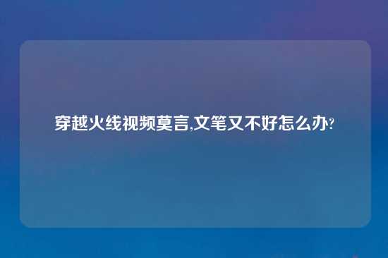 穿越火线look莫言,文笔又不好怎么办?