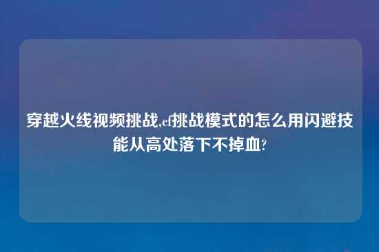 穿越火线look挑战,cf挑战模式的怎么用闪避技能从高处落下不掉血?