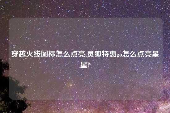 穿越火线图标怎么点亮,灵狐特惠go怎么点亮星星?