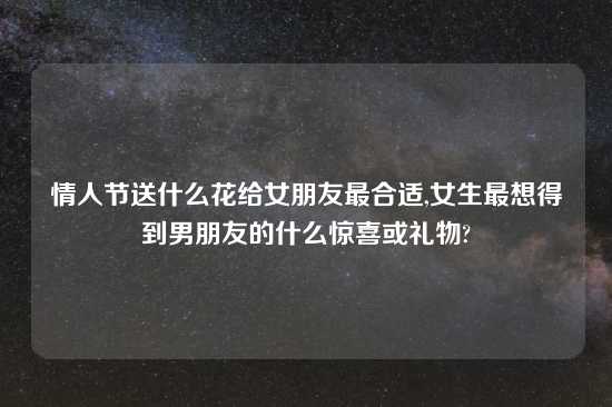 情人节送什么花给女朋友最合适,女生最想得到男朋友的什么惊喜或礼物?