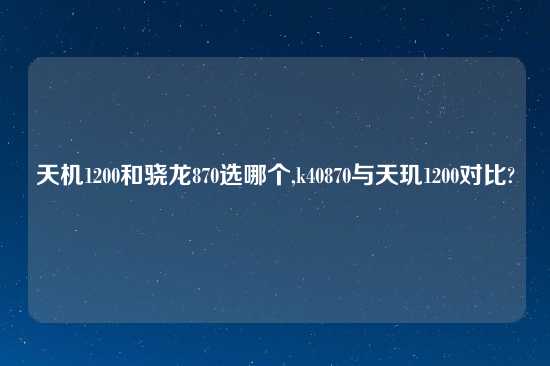 天机1200和骁龙870选哪个,k40870与天玑1200对比?