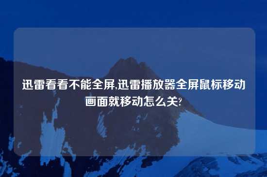 迅雷看看不能全屏,迅雷播放器全屏鼠标移动画面就移动怎么关?