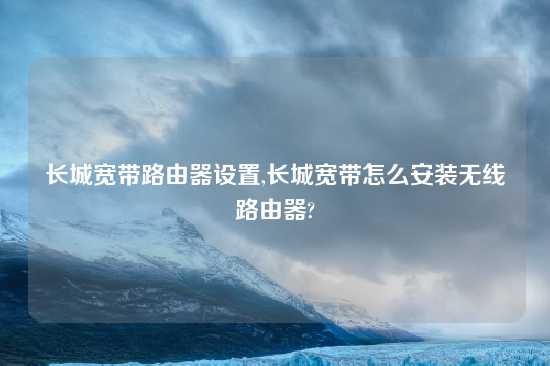 长城宽带路由器设置,长城宽带怎么安装无线路由器?