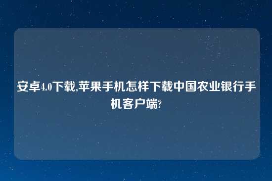 安卓4.0怎么玩,苹果手机怎样怎么玩中国农业银行手机客户端?