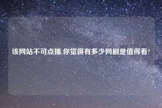 该网站不可点播,你觉得有多少网剧是值得看?