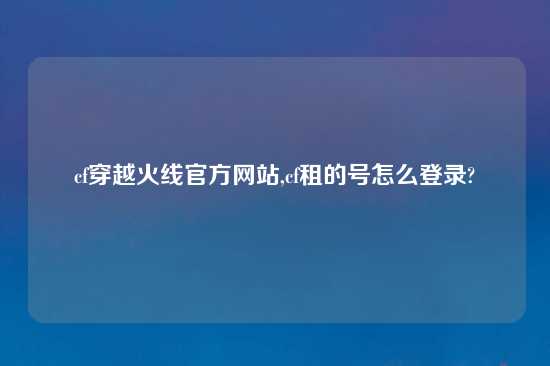 cf穿越火线官方网站,cf租的号怎么登录?