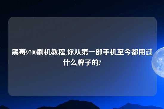 黑莓9700刷机教程,你从第一部手机至今都用过什么牌子的?