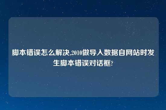 脚本错误怎么解决,2010做导入数据自网站时发生脚本错误对话框?