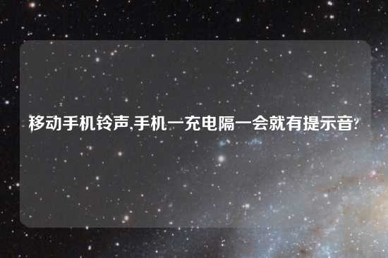 移动手机铃声,手机一充电隔一会就有提示音?