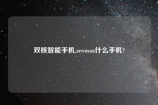 双核智能手机,zewman什么手机?