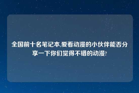 全国前十名笔记本,爱看动漫的小伙伴能否分享一下你们觉得不错的动漫?