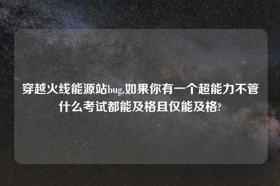 穿越火线能源站bug,如果你有一个超能力不管什么考试都能及格且仅能及格?