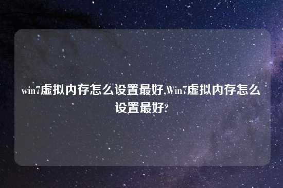 win7虚拟内存怎么设置最好,Win7虚拟内存怎么设置最好?