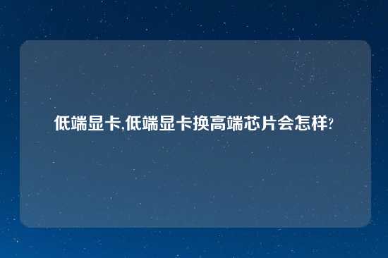 低端显卡,低端显卡换高端芯片会怎样?