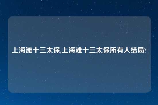 上海滩十三太保,上海滩十三太保所有人结局?