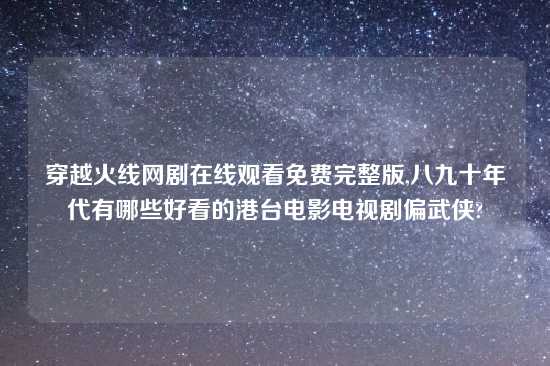 穿越火线网剧在线观看免费完整版,八九十年代有哪些好看的港台电影电视剧偏武侠?