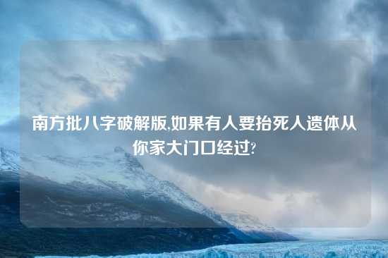 南方批八字破解版,如果有人要抬死人遗体从你家大门口经过?