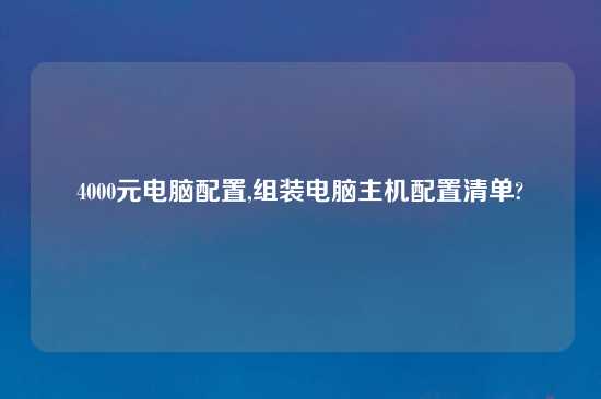 4000元电脑配置,组装电脑主机配置清单?