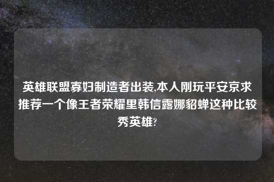 英雄联盟寡妇制造者出装,本人刚玩平安京求推荐一个像王者荣耀里韩信露娜貂蝉这种比较秀英雄?