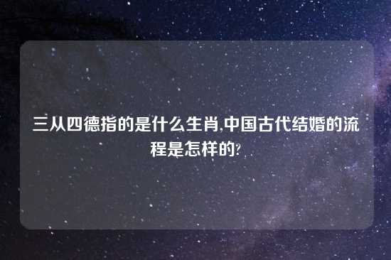 三从四德指的是什么生肖,中国古代结婚的流程是怎样的?