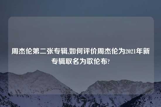 周杰伦第二张专辑,如何评价周杰伦为2021年新专辑取名为歌伦布?