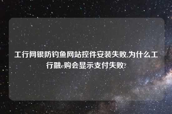 工行网银防钓鱼网站控件安装失败,为什么工行融e购会显示支付失败?