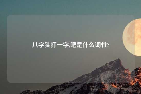 八字头打一字,吧是什么词性?
