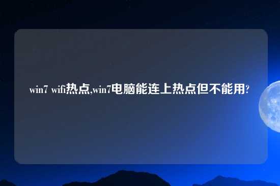 win7 wifi热点,win7电脑能连上热点但不能用?