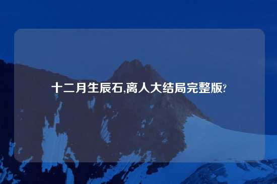 十二月生辰石,离人大结局完整版?