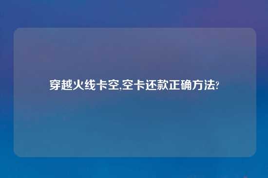 穿越火线卡空,空卡还款正确方法?