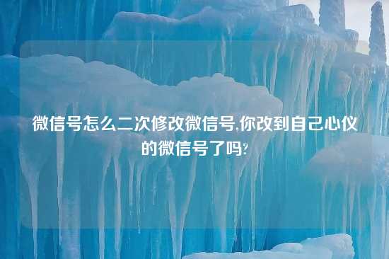 微信号怎么二次修改微信号,你改到自己心仪的微信号了吗?