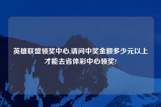 英雄联盟领奖中心,请问中奖金额多少元以上才能去省体彩中心领奖?