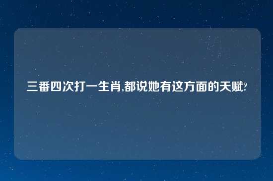 三番四次打一生肖,都说她有这方面的天赋?