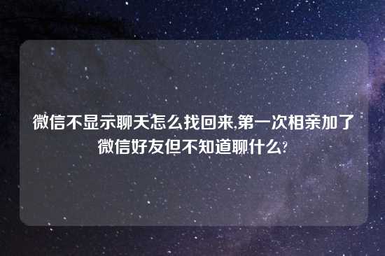 微信不显示聊天怎么找回来,第一次相亲加了微信好友但不知道聊什么?