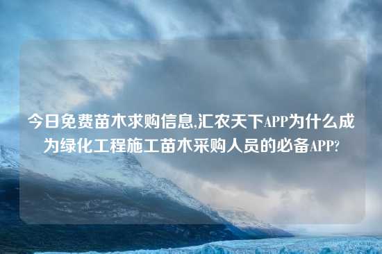 今日免费苗木求购信息,汇农天下APP为什么成为绿化工程施工苗木采购人员的必备APP?