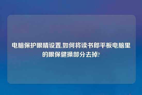 电脑保护眼睛设置,如何将读书郎平板电脑里的眼保健操部分去掉?