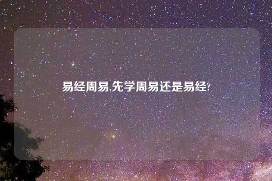 易经周易,先学周易还是易经?