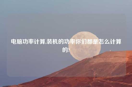 电脑功率计算,装机的功率你们都是怎么计算的?