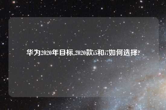 华为2020年目标,2020款i5和i7如何选择?