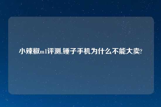 小辣椒m1评测,锤子手机为什么不能大卖?