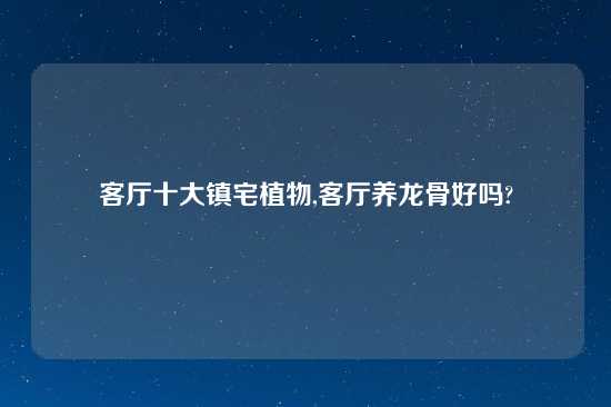 客厅十大镇宅植物,客厅养龙骨好吗?