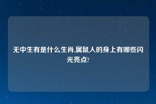 无中生有是什么生肖,属鼠人的身上有哪些闪光亮点?