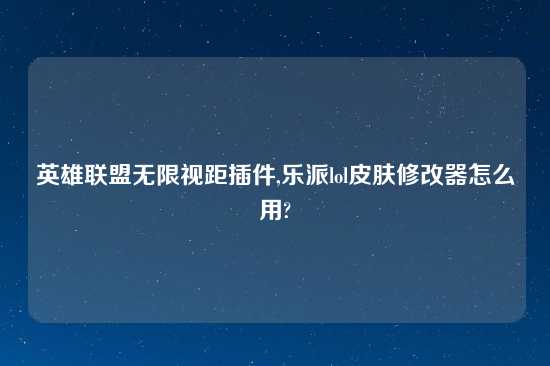 英雄联盟无限视距插件,乐派lol皮肤修改器怎么用?