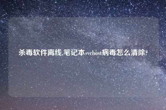 杀毒软件离线,笔记本svchost病毒怎么清除?