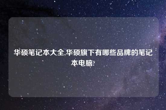 华硕笔记本大全,华硕旗下有哪些品牌的笔记本电脑?