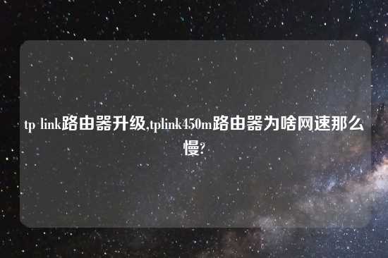 tp link路由器升级,tplink450m路由器为啥网速那么慢?