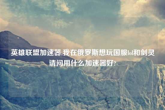 英雄联盟加速器,我在俄罗斯想玩国服lol和剑灵请问用什么加速器好?