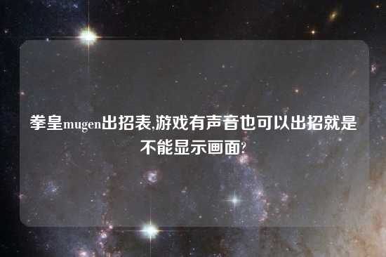 拳皇mugen出招表,游戏有声音也可以出招就是不能显示画面?