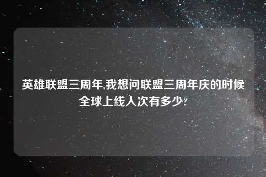 英雄联盟三周年,我想问联盟三周年庆的时候全球上线人次有多少?