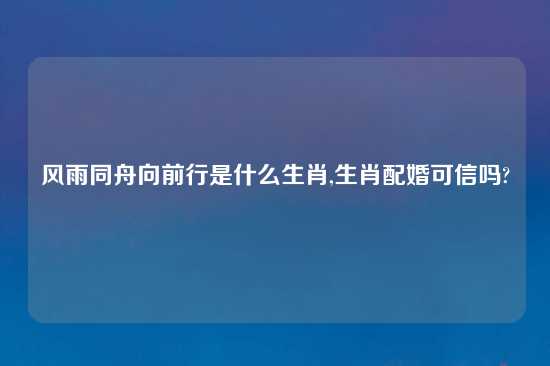 风雨同舟向前行是什么生肖,生肖配婚可信吗?